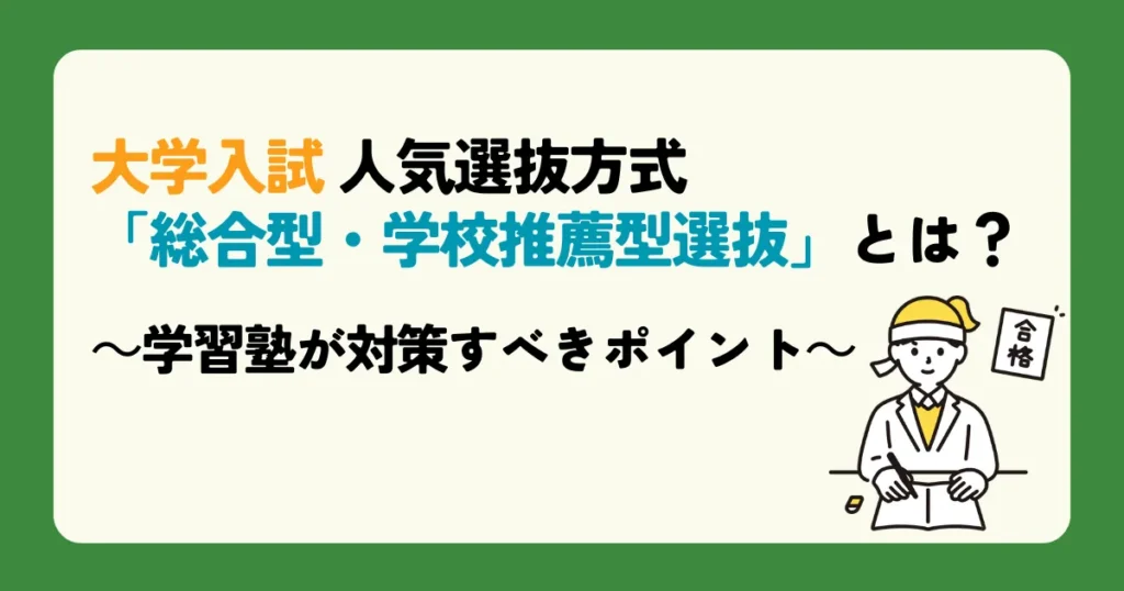 大学入試 人気選抜方式「総合型・学校推薦型選抜」とは？～学習塾が対策すべきポイント～