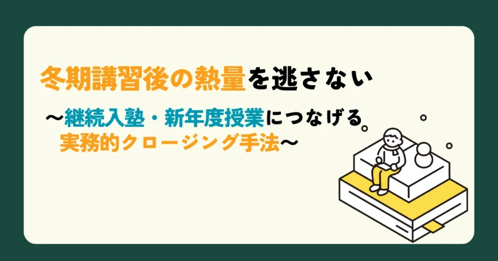 冬期講習後の熱量を逃さない 〜継続入塾・新年度授業につなげる実務的クロージング手法〜